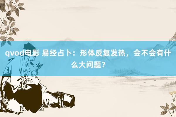 qvod电影 易经占卜：形体反复发热，会不会有什么大问题？