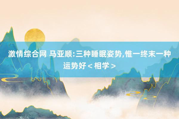 激情综合网 马亚顺:三种睡眠姿势，惟一终末一种运势好＜相学＞