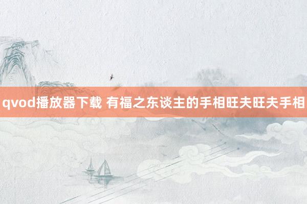 qvod播放器下载 有福之东谈主的手相旺夫旺夫手相