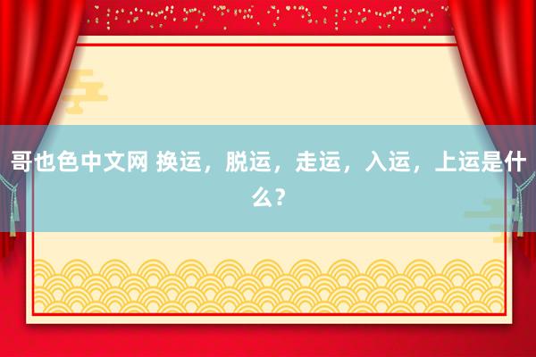 哥也色中文网 换运，脱运，走运，入运，上运是什么？