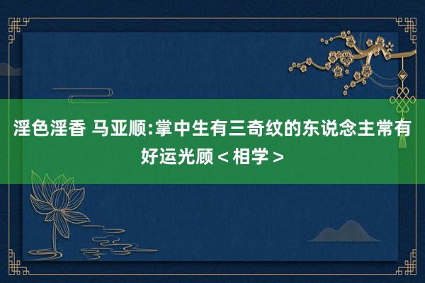淫色淫香 马亚顺:掌中生有三奇纹的东说念主常有好运光顾＜相学＞