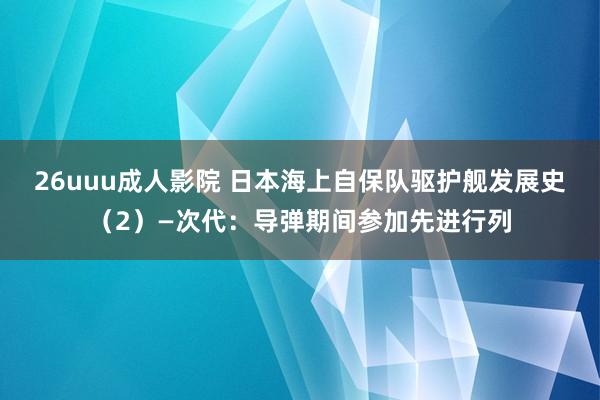26uuu成人影院 日本海上自保队驱护舰发展史（2）—次代：导弹期间参加先进行列