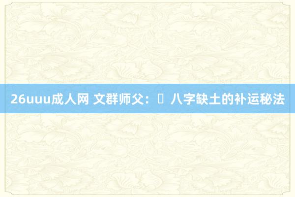 26uuu成人网 文群师父：​八字缺土的补运秘法