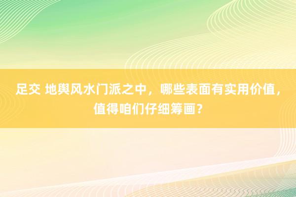 足交 地舆风水门派之中，哪些表面有实用价值，值得咱们仔细筹画？