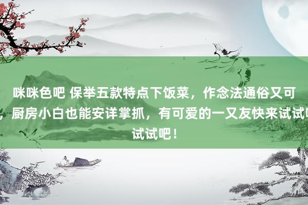 咪咪色吧 保举五款特点下饭菜，作念法通俗又可口，厨房小白也能安详掌抓，有可爱的一又友快来试试吧！