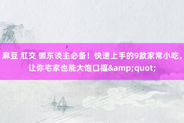 麻豆 肛交 懒东谈主必备！快速上手的9款家常小吃，让你宅家也能大饱口福&quot;
