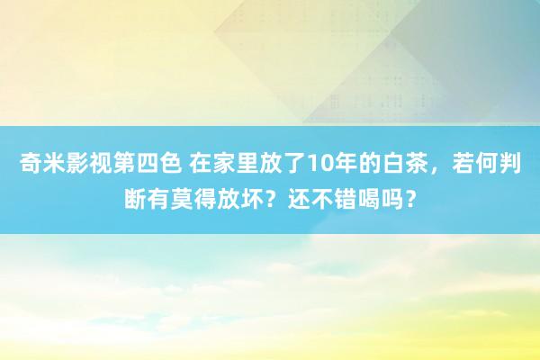 奇米影视第四色 在家里放了10年的白茶，若何判断有莫得放坏？还不错喝吗？
