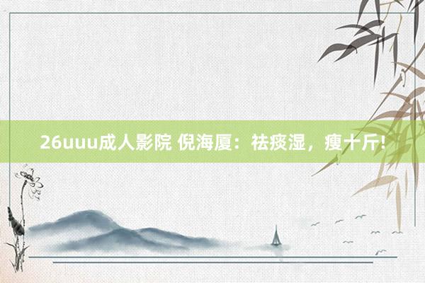 26uuu成人影院 倪海厦：祛痰湿，瘦十斤!