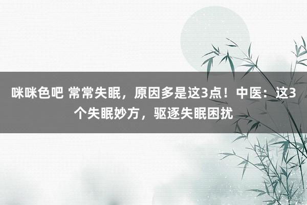 咪咪色吧 常常失眠，原因多是这3点！中医：这3个失眠妙方，驱逐失眠困扰