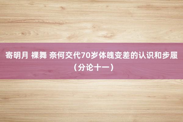 寄明月 裸舞 奈何交代70岁体魄变差的认识和步履（分论十一）