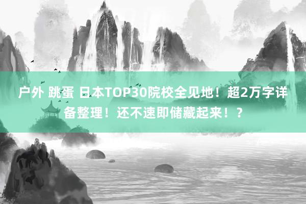 户外 跳蛋 日本TOP30院校全见地！超2万字详备整理！还不速即储藏起来！？