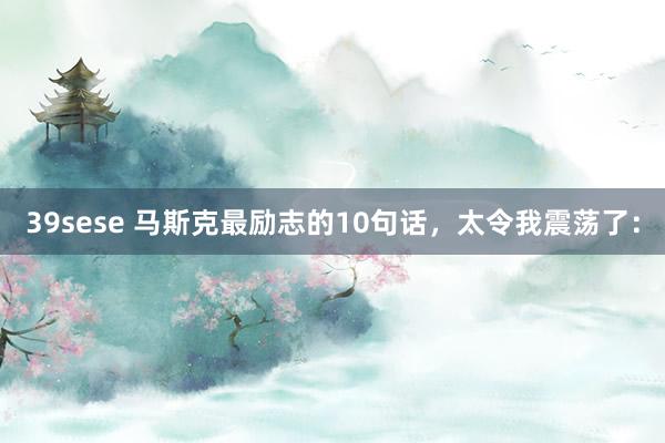 39sese 马斯克最励志的10句话,太令我震荡了: