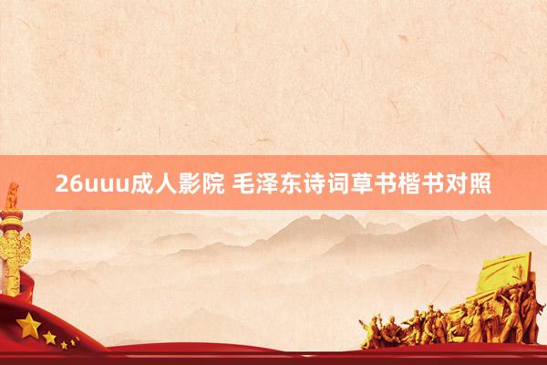 26uuu成人影院 毛泽东诗词草书楷书对照