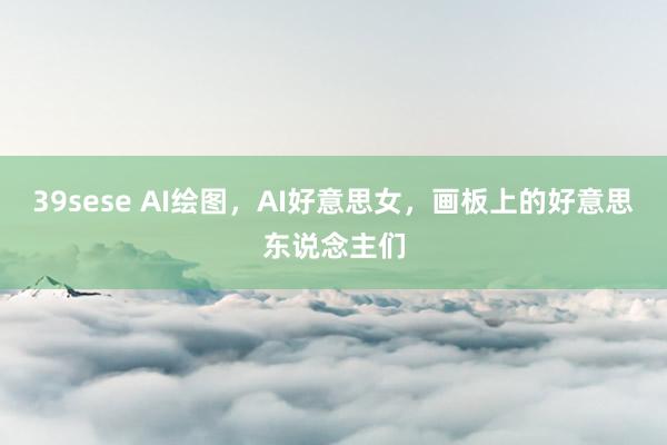39sese AI绘图，AI好意思女，画板上的好意思东说念主们