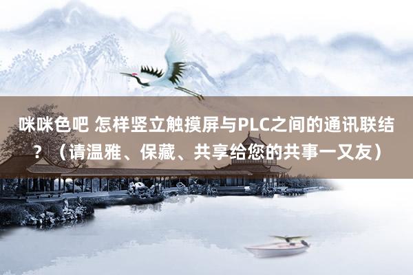 咪咪色吧 怎样竖立触摸屏与PLC之间的通讯联结？（请温雅、保藏、共享给您的共事一又友）