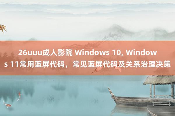 26uuu成人影院 Windows 10， Windows 11常用蓝屏代码，常见蓝屏代码及关系治理决策
