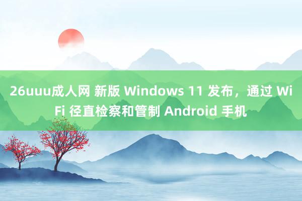 26uuu成人网 新版 Windows 11 发布，通过 WiFi 径直检察和管制 Android 手机