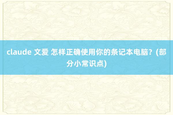 claude 文爱 怎样正确使用你的条记本电脑？(部分小常识点)