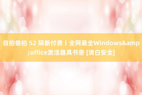 自拍偷拍 52 隔断付费丨全网最全Windows&office激活器具书册 [清白安全]
