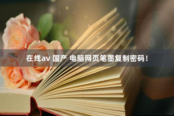 在线av 国产 电脑网页笔墨复制密码！