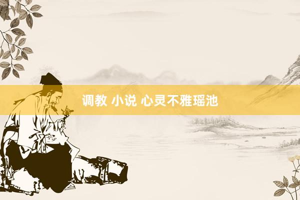 调教 小说 心灵不雅瑶池
