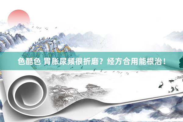 色酷色 胃胀尿频很折磨？经方合用能根治！