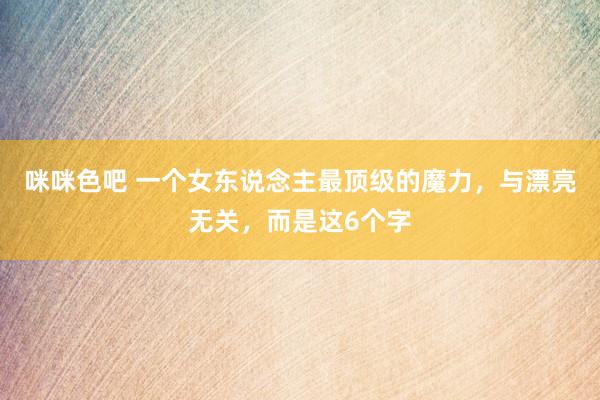 咪咪色吧 一个女东说念主最顶级的魔力，与漂亮无关，而是这6个字