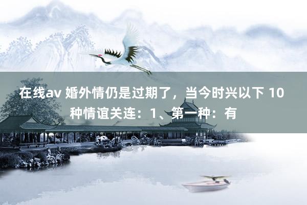 在线av 婚外情仍是过期了，当今时兴以下 10 种情谊关连：1、第一种：有