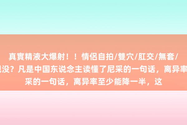 真實精液大爆射!!情侶自拍/雙穴/肛交/無套/大量噴精 各人发现没?凡是中国东说念主读懂了尼采的一句话,离异率至少能降一半,这