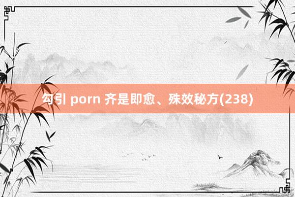 勾引 porn 齐是即愈、殊效秘方(238)