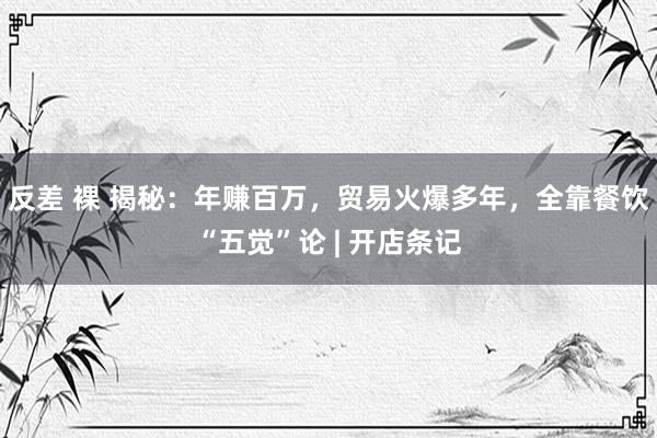 反差 裸 揭秘：年赚百万，贸易火爆多年，全靠餐饮“五觉”论 | 开店条记