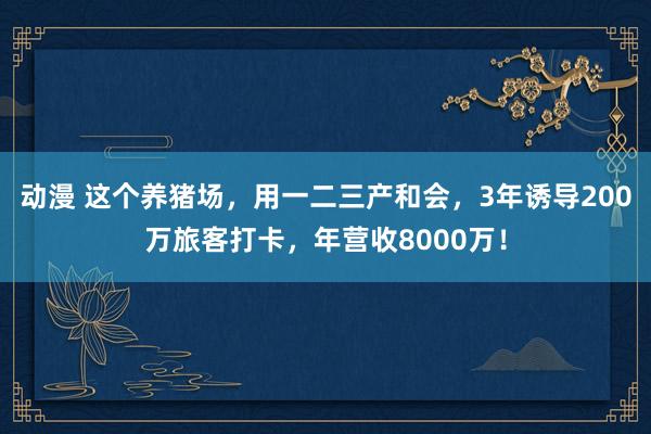 动漫 这个养猪场，用一二三产和会，3年诱导200万旅客打卡，年营收8000万！