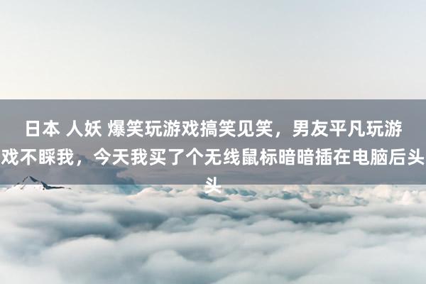 日本 人妖 爆笑玩游戏搞笑见笑，男友平凡玩游戏不睬我，今天我买了个无线鼠标暗暗插在电脑后头