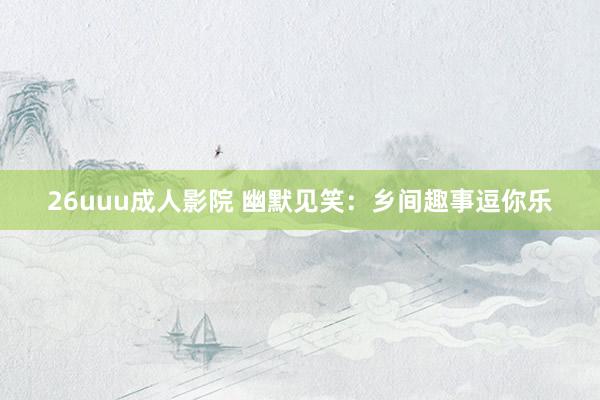 26uuu成人影院 幽默见笑：乡间趣事逗你乐