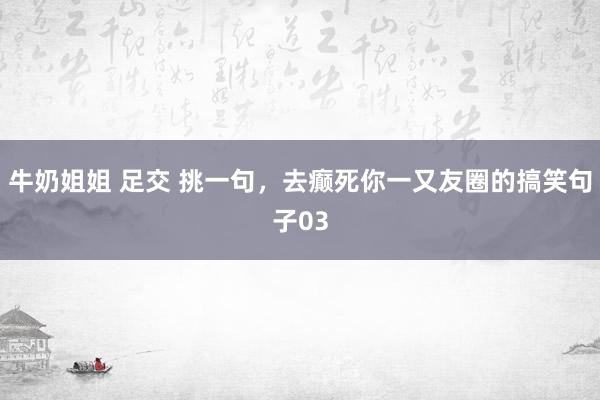 牛奶姐姐 足交 挑一句，去癫死你一又友圈的搞笑句子03