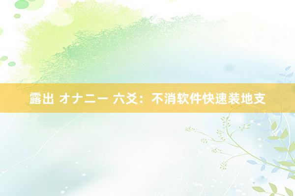 露出 オナニー 六爻：不消软件快速装地支