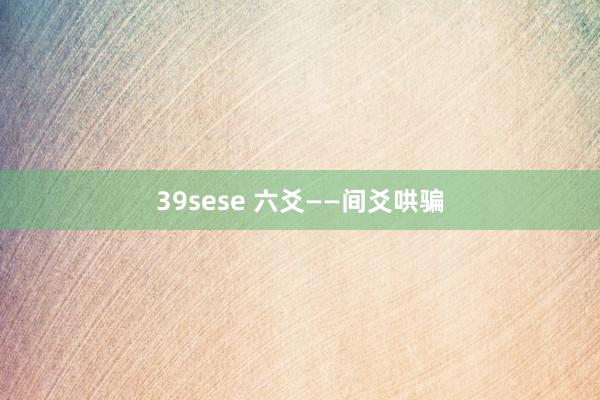 39sese 六爻——间爻哄骗