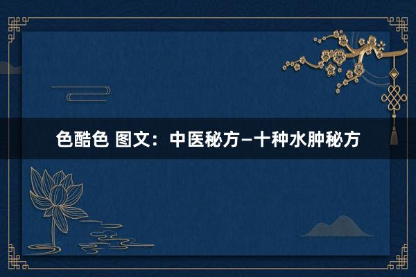 色酷色 图文：中医秘方—十种水肿秘方