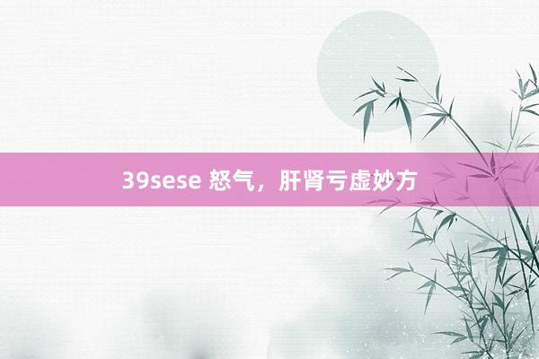 39sese 怒气，肝肾亏虚妙方