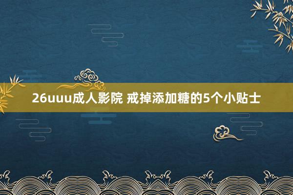 26uuu成人影院 戒掉添加糖的5个小贴士