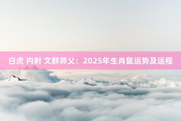 白虎 内射 文群师父：2025年生肖鼠运势及运程