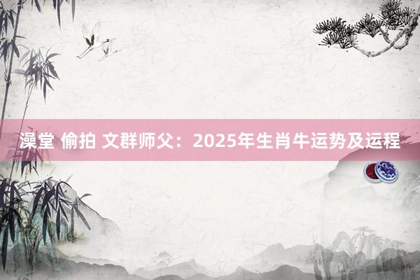 澡堂 偷拍 文群师父：2025年生肖牛运势及运程