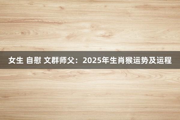 女生 自慰 文群师父：2025年生肖猴运势及运程