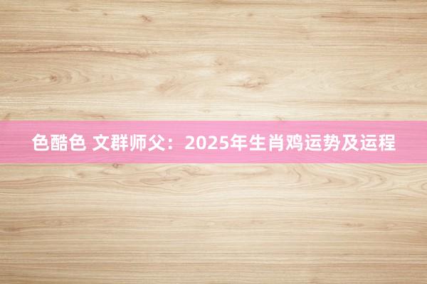 色酷色 文群师父：2025年生肖鸡运势及运程