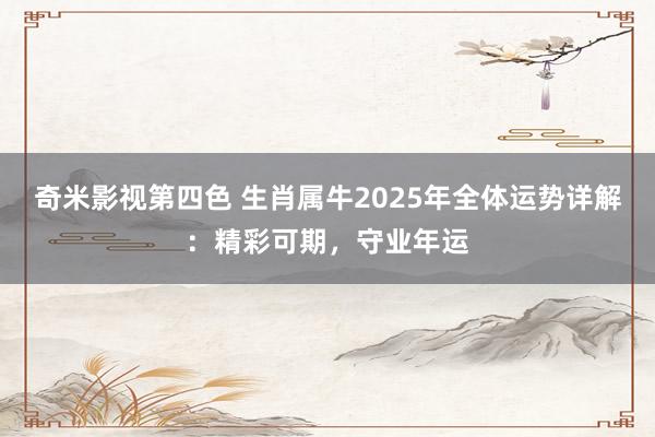 奇米影视第四色 生肖属牛2025年全体运势详解：精彩可期，守业年运