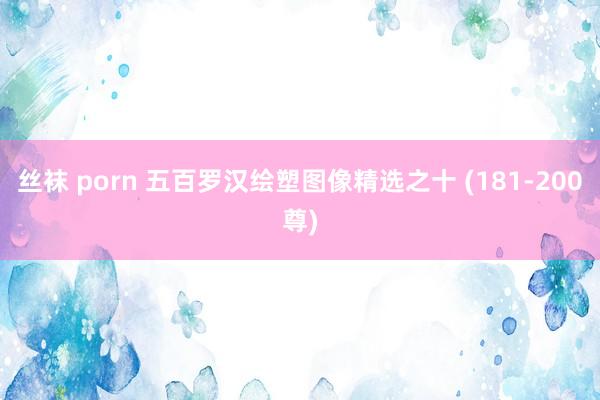 丝袜 porn 五百罗汉绘塑图像精选之十 (181-200尊)
