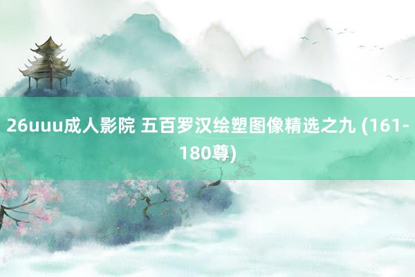 26uuu成人影院 五百罗汉绘塑图像精选之九 (161-180尊)
