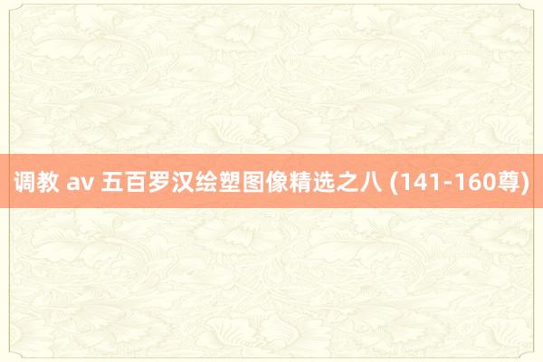 调教 av 五百罗汉绘塑图像精选之八 (141-160尊)