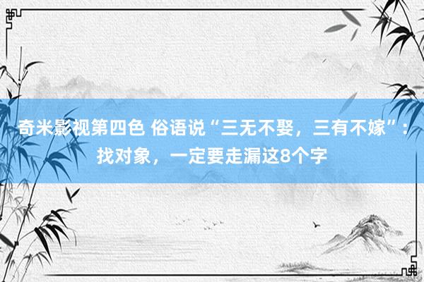 奇米影视第四色 俗语说“三无不娶，三有不嫁”：找对象，一定要走漏这8个字