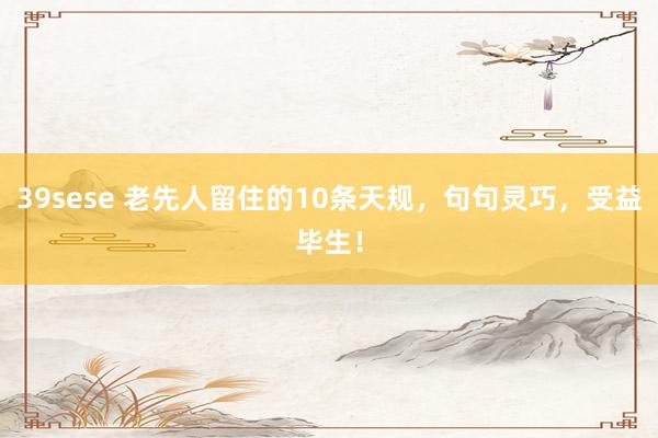 39sese 老先人留住的10条天规，句句灵巧，受益毕生！